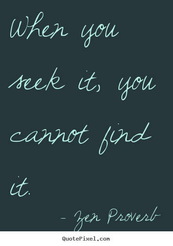 When you seek it, you cannot find it. Zen Proverb best inspirational quotes