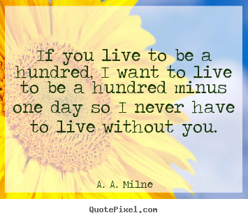 If you live to be a hundred, i want to live.. A. A. Milne greatest life quotes
