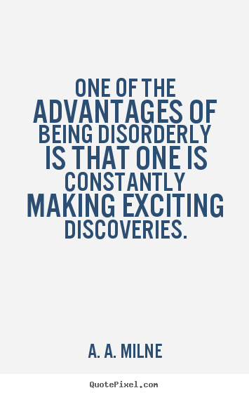 One of the advantages of being disorderly is.. A. A. Milne great life quote
