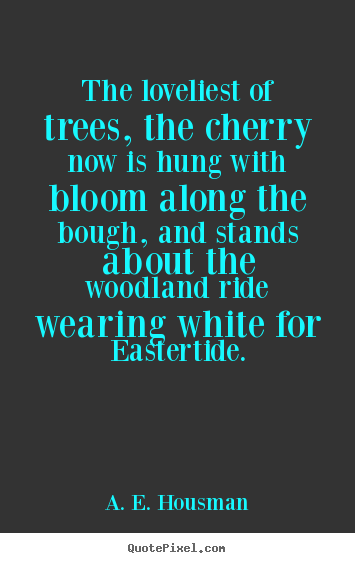 The loveliest of trees, the cherry now is hung with bloom along.. A. E. Housman  life quotes
