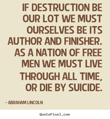 If destruction be our lot we must ourselves be its author.. Abraham Lincoln  life quotes