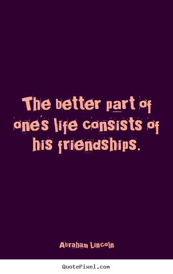 Abraham Lincoln picture quotes - The better part of one's life consists of his friendships. - Life quotes