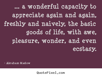 ... a wonderful capacity to appreciate again and again, freshly.. Abraham Maslow greatest life quote