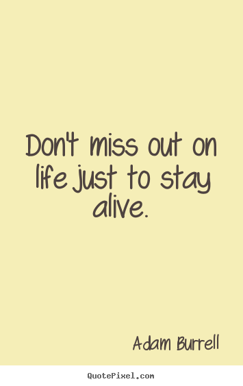 Quotes about life - Don't miss out on life just to stay alive.