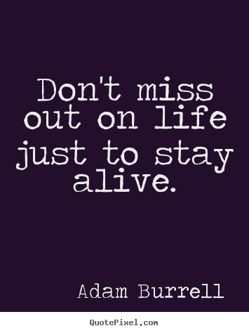 Life quotes - Don't miss out on life just to stay alive.