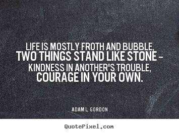 Adam L. Gordon pictures sayings - Life is mostly froth and bubble, two things stand like stone -- kindness.. - Life quotes