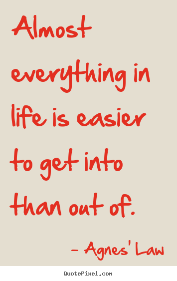 Life quote - Almost everything in life is easier to get into than out..