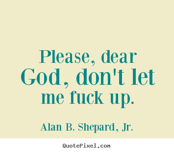 Alan B. Shepard, Jr. picture quotes - Please, dear god, don't let me fuck up. - Life quote
