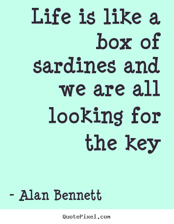 Life is like a box of sardines and we are all looking.. Alan Bennett good life quotes