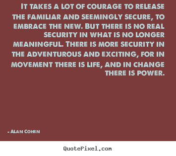 It takes a lot of courage to release the familiar and seemingly.. Alan Cohen greatest life quote
