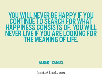 Albert Camus picture quote - You will never be happy if you continue to search for what happiness consists.. - Life quotes