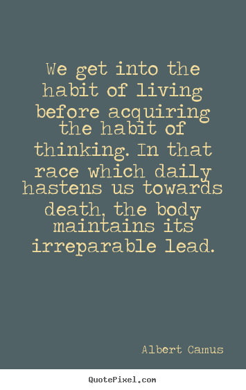 We get into the habit of living before acquiring the habit of thinking... Albert Camus greatest life quote