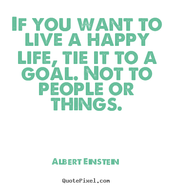 Quotes about life - If you want to live a happy life, tie it to a goal. not to people or..