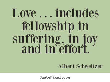 Life quote - Love . . . includes fellowship in suffering, in joy and in effort.