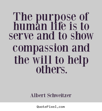 Life quotes - The purpose of human life is to serve and to show compassion..