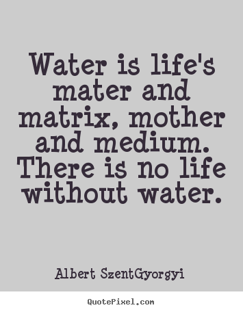Water is life's mater and matrix, mother and medium... Albert Szent-Gyorgyi famous life quotes