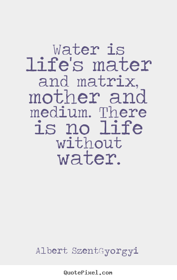 Water is life's mater and matrix, mother and medium... Albert Szent-Gyorgyi popular life quotes