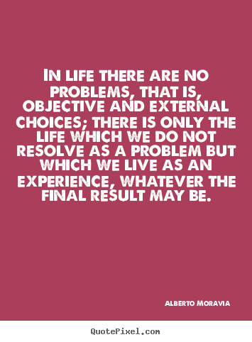 In life there are no problems, that is, objective.. Alberto Moravia  life quote