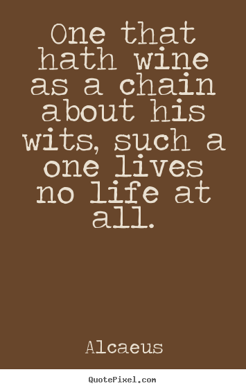 Quote about life - One that hath wine as a chain about his wits, such a one lives no life..