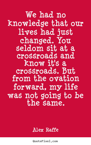 Quotes about life - We had no knowledge that our lives had just changed. you seldom sit..