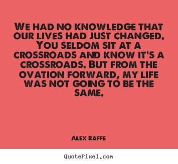 Sayings about life - We had no knowledge that our lives had just changed. you seldom..