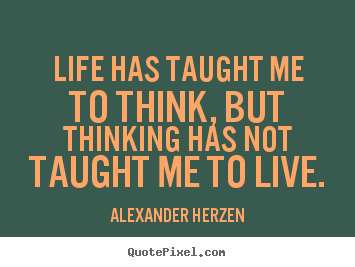 Quotes about life - Life has taught me to think, but thinking has not taught..