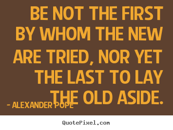 Quotes about life - Be not the first by whom the new are tried, nor yet..