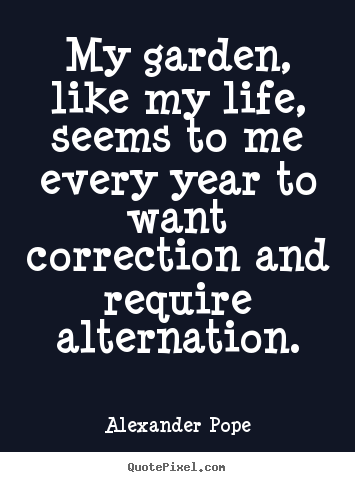 My garden, like my life, seems to me every year to want correction.. Alexander Pope top life quote