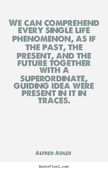 We can comprehend every single life phenomenon, as if the past, the present,.. Alfred Adler good life quotes