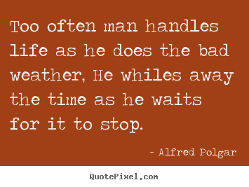 Sayings about life - Too often man handles life as he does the bad weather, he whiles away..