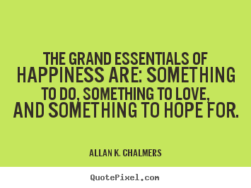 Quotes about life - The grand essentials of happiness are: something..