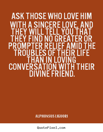 Ask those who love him with a sincere love, and they will.. Alphonsus Liguori  life quotes