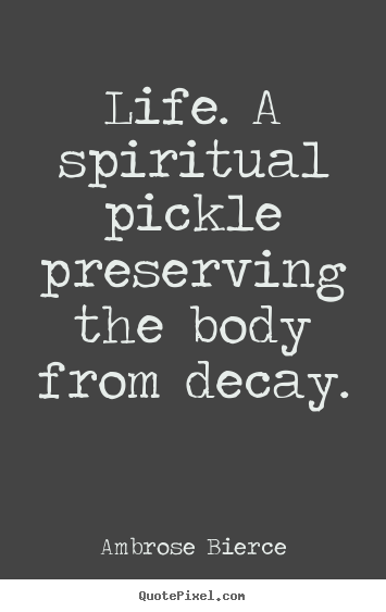 Ambrose Bierce image quote - Life. a spiritual pickle preserving the body from decay. - Life quote