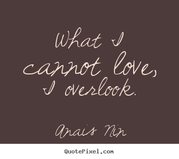 Life quotes - What i cannot love, i overlook.