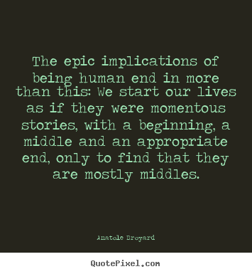 The epic implications of being human end in more than this:.. Anatole Broyard great life quote