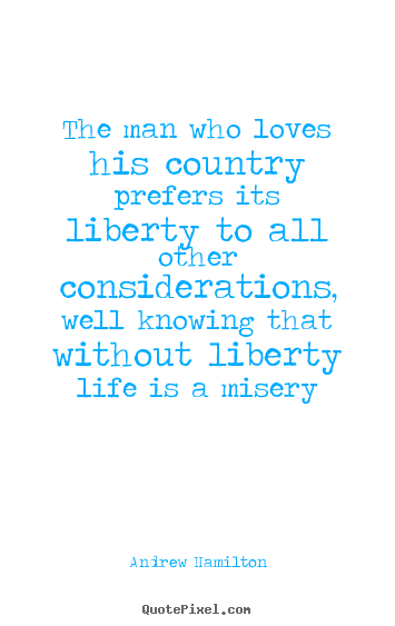 The man who loves his country prefers its liberty.. Andrew Hamilton famous life quotes