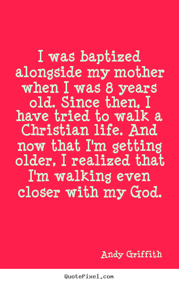 I was baptized alongside my mother when i.. Andy Griffith good life quotes