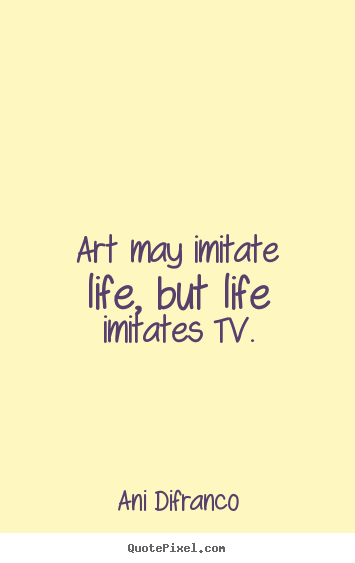 Art may imitate life, but life imitates tv. Ani Difranco  life quotes