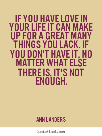If you have love in your life it can make up for a great many things.. Ann Landers best life quotes