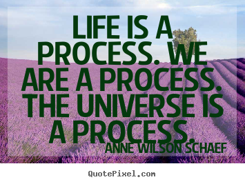 Design your own picture quote about life - Life is a process. we are a process. the universe is a..