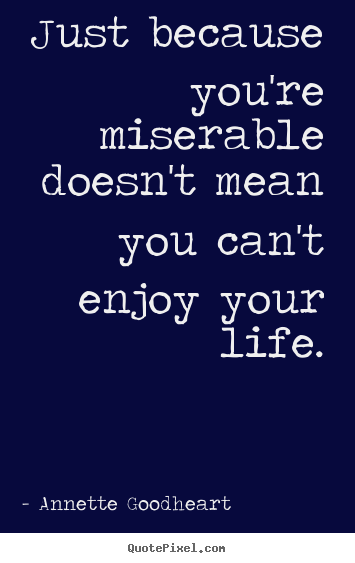 Create your own picture quotes about life - Just because you're miserable doesn't mean you can't enjoy..