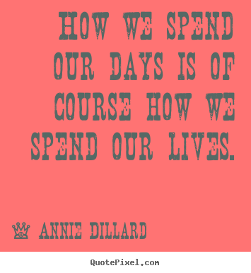 Annie Dillard picture quotes - How we spend our days is of course how we spend.. - Life quotes