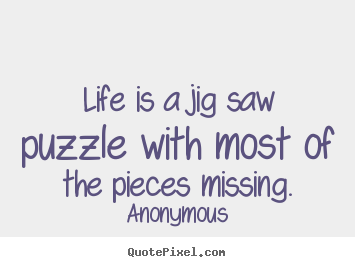 Life is a jig saw puzzle with most of the pieces.. Anonymous  life quotes