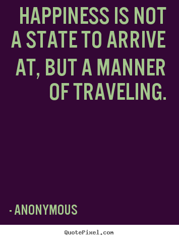 Quote about life - Happiness is not a state to arrive at, but a manner of traveling.