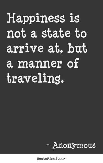 Life quotes - Happiness is not a state to arrive at, but a manner..