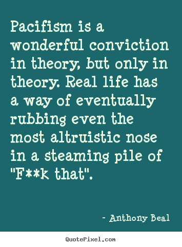 Life quotes - Pacifism is a wonderful conviction in theory, but..