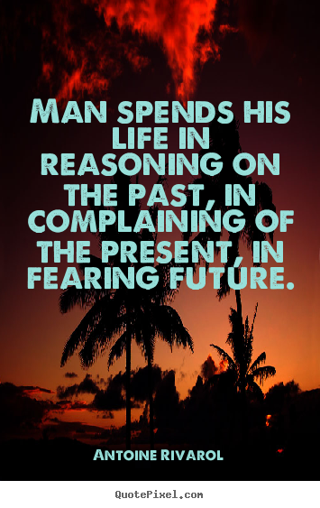 Man spends his life in reasoning on the past, in complaining of.. Antoine Rivarol greatest life quotes
