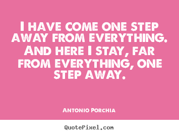 I have come one step away from everything. .. Antonio Porchia famous life quotes