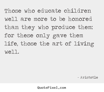 Quotes about life - Those who educate children well are more to be honored than they who..