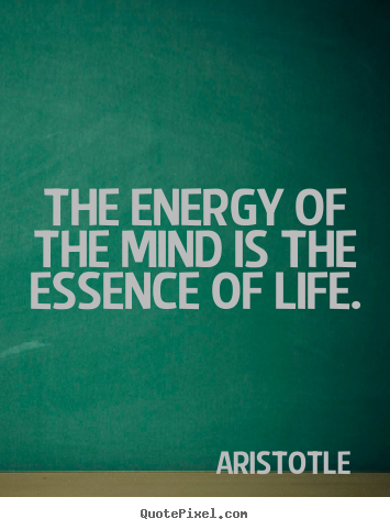 The energy of the mind is the essence of life. Aristotle good life quotes